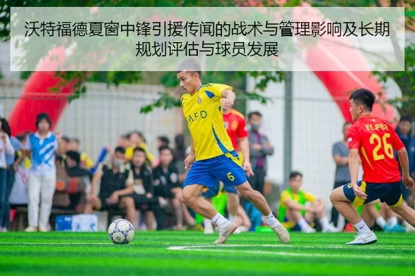 沃特福德夏窗中锋引援传闻的战术与管理影响及长期规划评估与球员发展