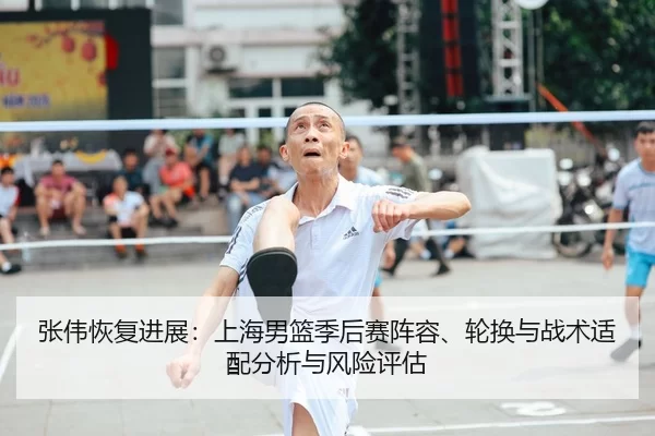 张伟恢复进展：上海男篮季后赛阵容、轮换与战术适配分析与风险评估
