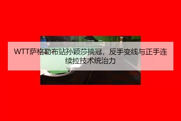 WTT萨格勒布站孙颖莎摘冠，反手变线与正手连续拉技术统治力