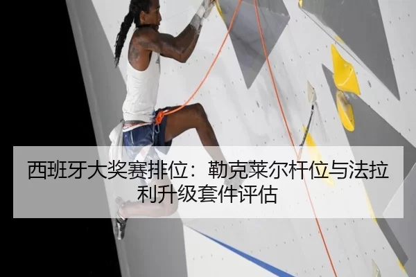 西班牙大奖赛排位：勒克莱尔杆位与法拉利升级套件评估