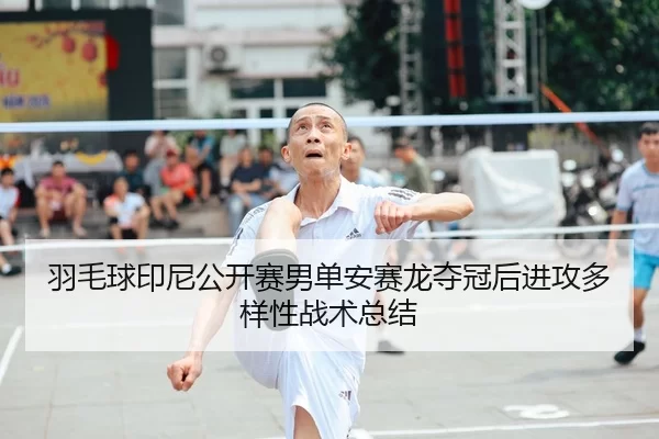 羽毛球印尼公开赛男单安赛龙夺冠后进攻多样性战术总结