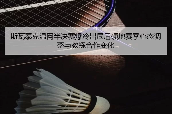 斯瓦泰克温网半决赛爆冷出局后硬地赛季心态调整与教练合作变化